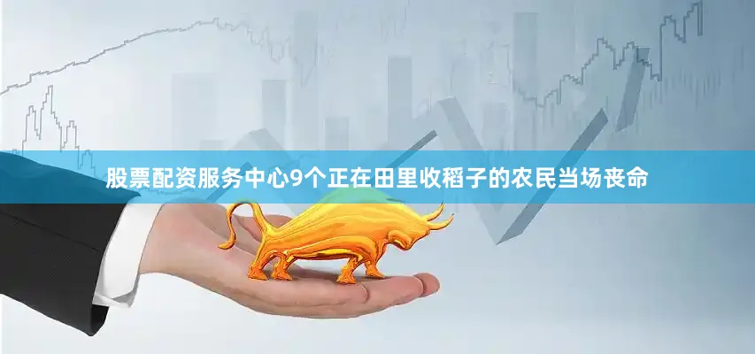 股票配资服务中心9个正在田里收稻子的农民当场丧命