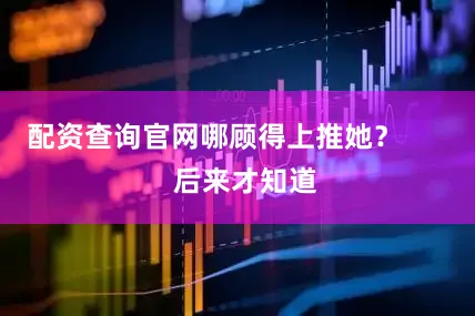 配资查询官网哪顾得上推她？        后来才知道