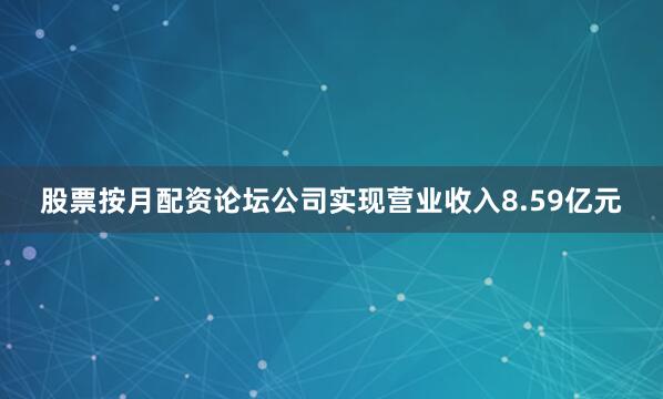 股票按月配资论坛公司实现营业收入8.59亿元