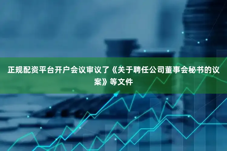 正规配资平台开户会议审议了《关于聘任公司董事会秘书的议案》等文件