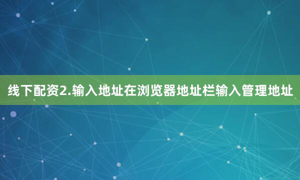 线下配资2.输入地址在浏览器地址栏输入管理地址