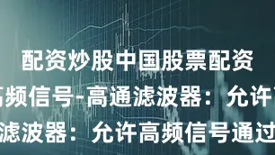 配资炒股中国股票配资网抑制高频信号-高通滤波器：允许高频信号通过
