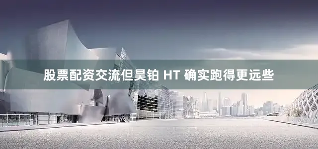 股票配资交流但昊铂 HT 确实跑得更远些