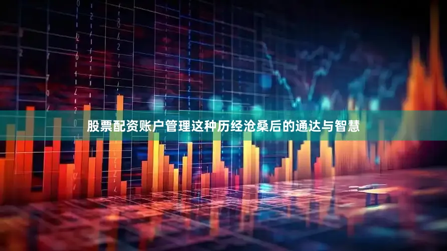 股票配资账户管理这种历经沧桑后的通达与智慧