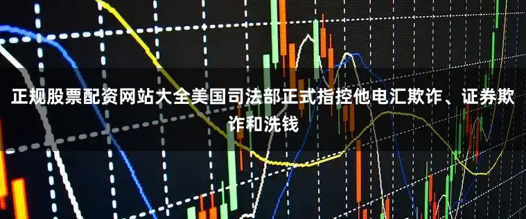 正规股票配资网站大全美国司法部正式指控他电汇欺诈、证券欺诈和洗钱