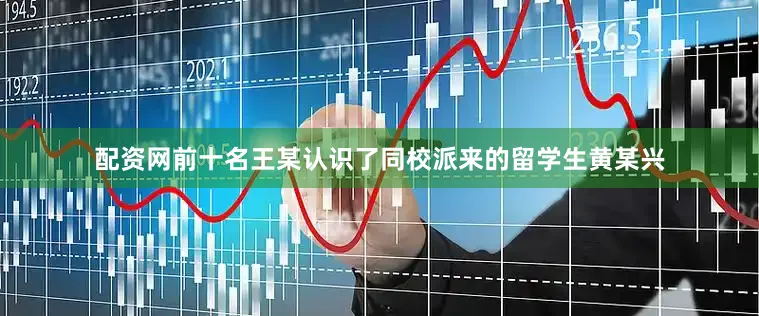 配资网前十名王某认识了同校派来的留学生黄某兴