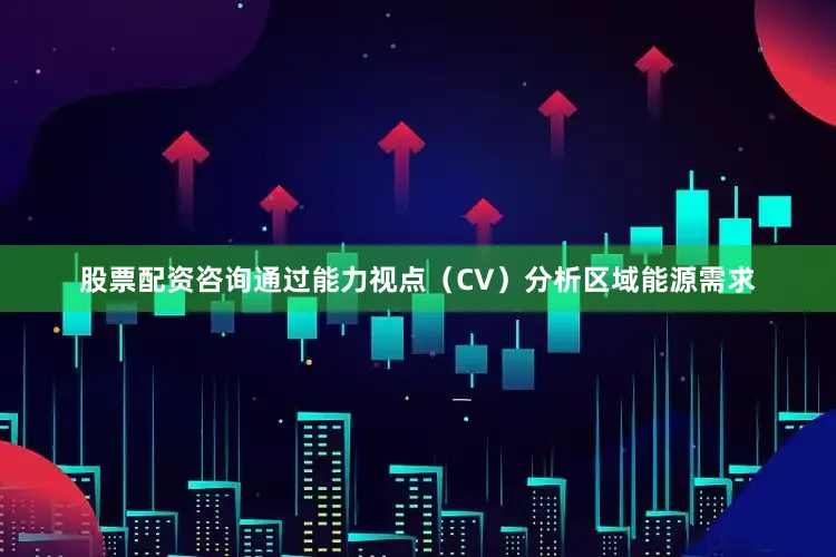股票配资咨询通过能力视点(CV)分析区域能源需求