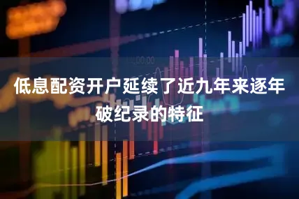 低息配资开户延续了近九年来逐年破纪录的特征