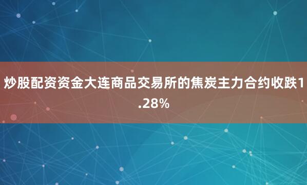 炒股配资资金大连商品交易所的焦炭主力合约收跌1.28%