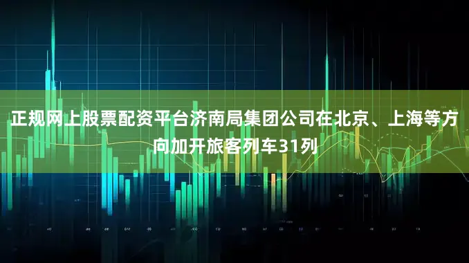 正规网上股票配资平台济南局集团公司在北京、上海等方向加开旅客列车31列