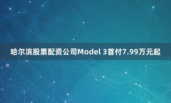 哈尔滨股票配资公司Model 3首付7.99万元起