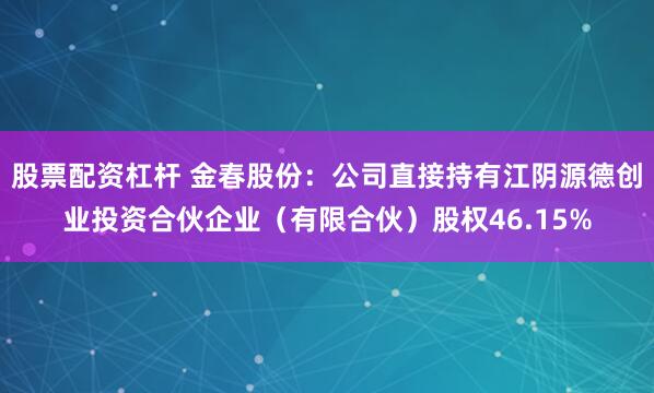 股票配资杠杆 金春股份：公司直接持有江阴源德创业投资合伙企业（有限合伙）股权46.15%