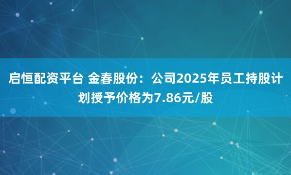 启恒配资平台 金春股份：公司2025年员工持股计划授予价格为7.86元/股