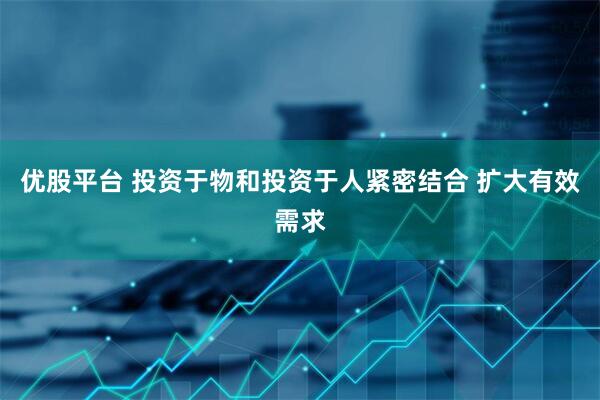 优股平台 投资于物和投资于人紧密结合 扩大有效需求