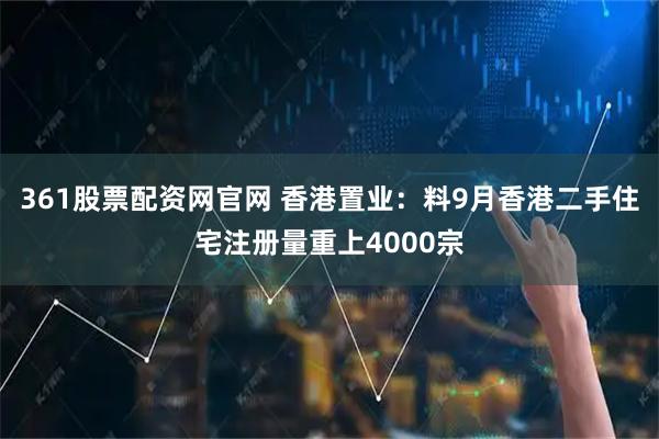 361股票配资网官网 香港置业：料9月香港二手住宅注册量重上4000宗