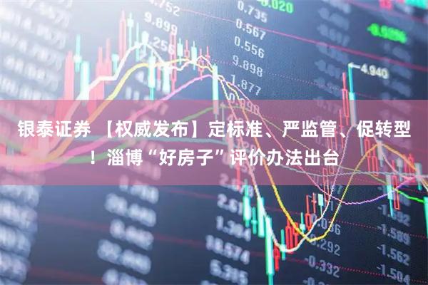 银泰证券 【权威发布】定标准、严监管、促转型！淄博“好房子”评价办法出台