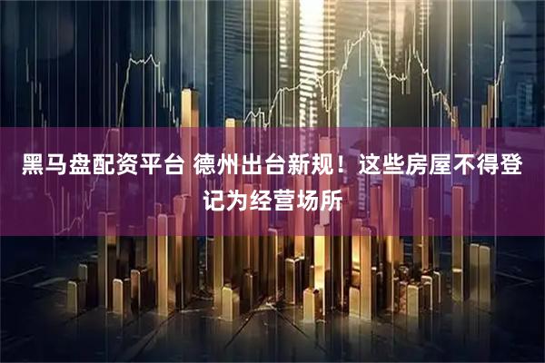 黑马盘配资平台 德州出台新规！这些房屋不得登记为经营场所