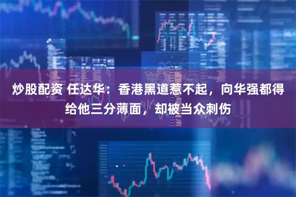 炒股配资 任达华：香港黑道惹不起，向华强都得给他三分薄面，却被当众刺伤