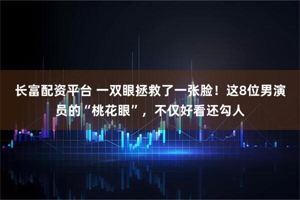 长富配资平台 一双眼拯救了一张脸！这8位男演员的“桃花眼”，不仅好看还勾人