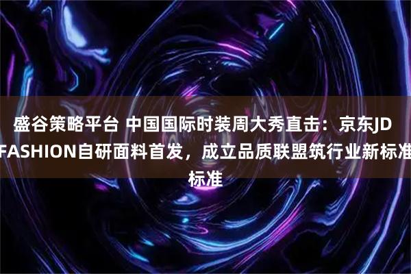 盛谷策略平台 中国国际时装周大秀直击：京东JD FASHION自研面料首发，成立品质联盟筑行业新标准