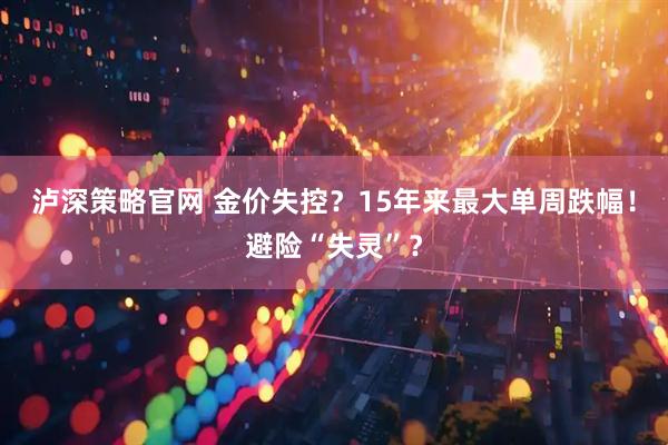 泸深策略官网 金价失控？15年来最大单周跌幅！避险“失灵”？