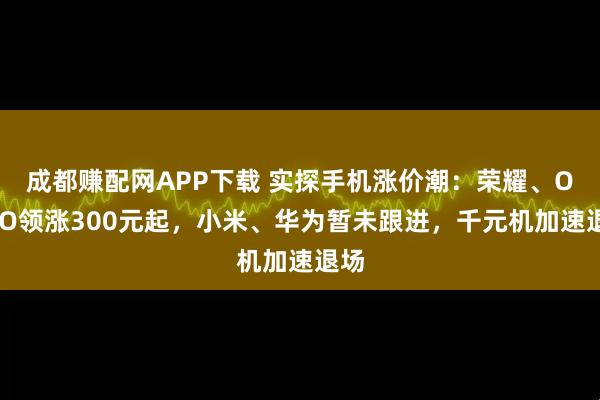 成都赚配网APP下载 实探手机涨价潮：荣耀、OPPO领涨300元起，小米、华为暂未跟进，千元机加速退场