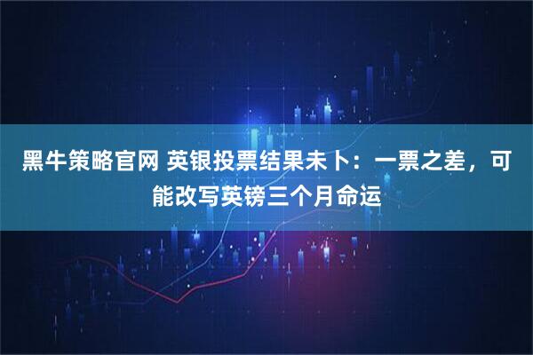 黑牛策略官网 英银投票结果未卜：一票之差，可能改写英镑三个月命运