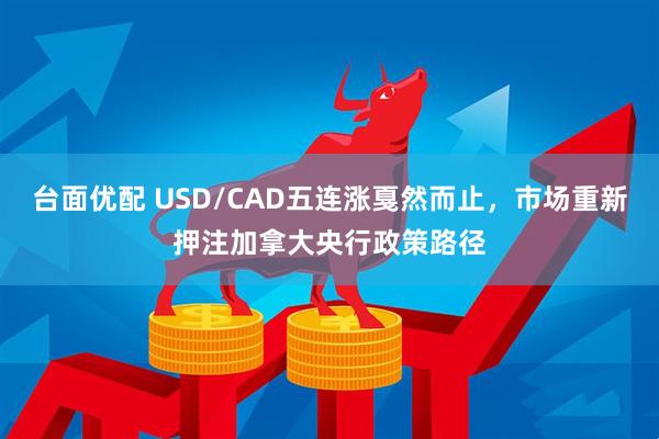 台面优配 USD/CAD五连涨戛然而止，市场重新押注加拿大央行政策路径