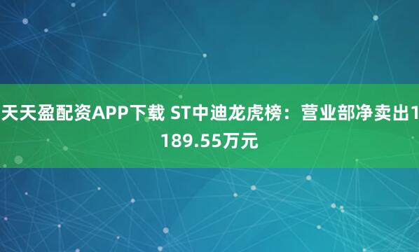 天天盈配资APP下载 ST中迪龙虎榜：营业部净卖出1189.55万元
