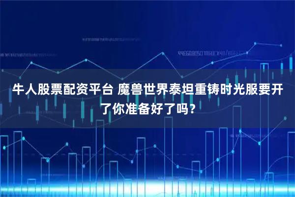 牛人股票配资平台 魔兽世界泰坦重铸时光服要开了你准备好了吗？