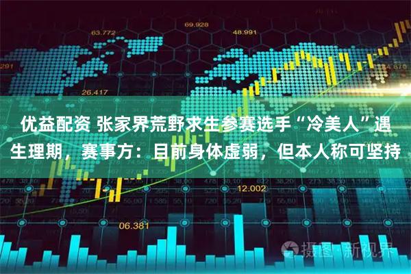 优益配资 张家界荒野求生参赛选手“冷美人”遇生理期，赛事方：目前身体虚弱，但本人称可坚持