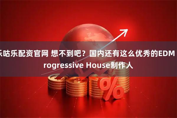 乐咕乐配资官网 想不到吧？国内还有这么优秀的EDM Progressive House制作人