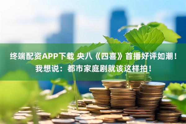 终端配资APP下载 央八《四喜》首播好评如潮！我想说：都市家庭剧就该这样拍！