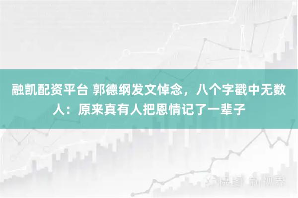 融凯配资平台 郭德纲发文悼念，八个字戳中无数人：原来真有人把恩情记了一辈子