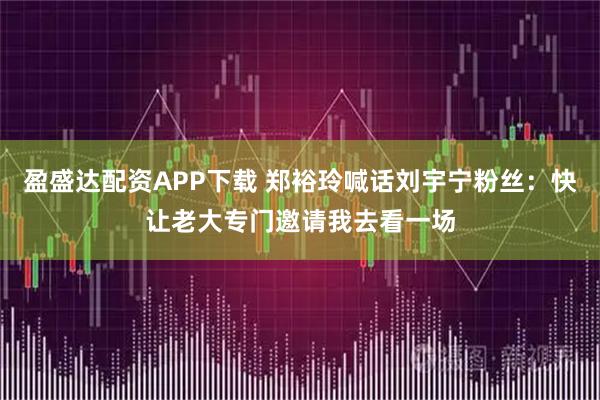 盈盛达配资APP下载 郑裕玲喊话刘宇宁粉丝：快让老大专门邀请我去看一场