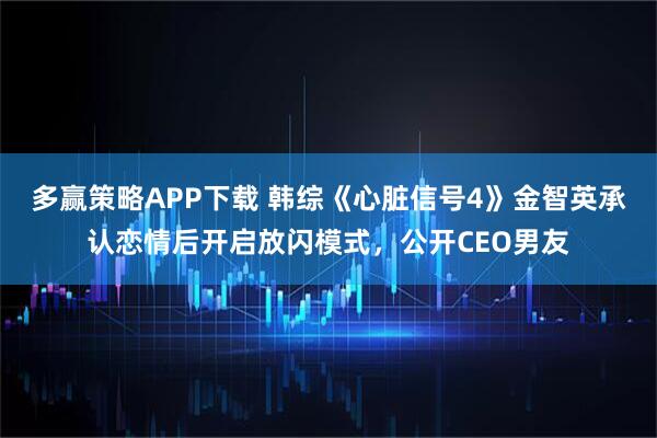 多赢策略APP下载 韩综《心脏信号4》金智英承认恋情后开启放闪模式，公开CEO男友