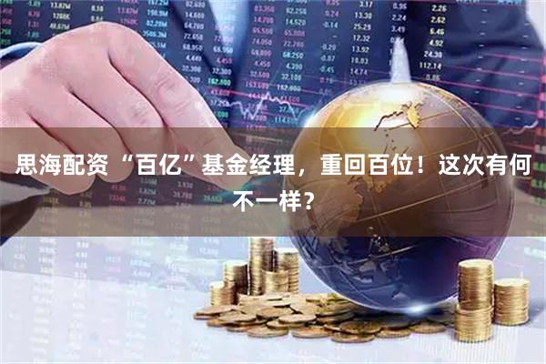 思海配资 “百亿”基金经理，重回百位！这次有何不一样？
