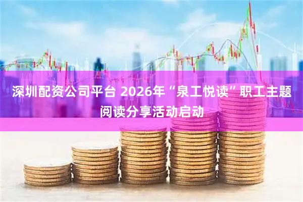 深圳配资公司平台 2026年“泉工悦读”职工主题阅读分享活动启动