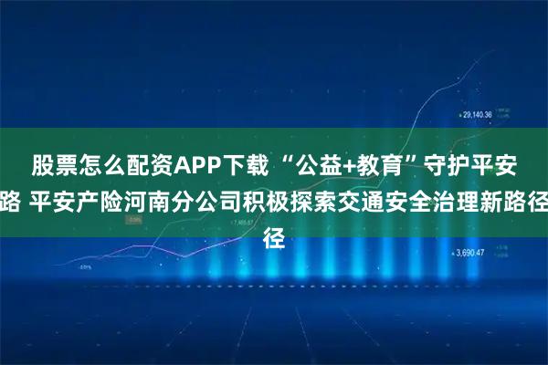 股票怎么配资APP下载 “公益+教育”守护平安路 平安产险河南分公司积极探索交通安全治理新路径
