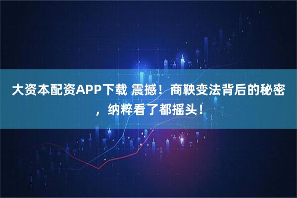 大资本配资APP下载 震撼！商鞅变法背后的秘密，纳粹看了都摇头！