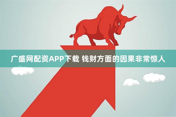 广盛网配资APP下载 钱财方面的因果非常惊人