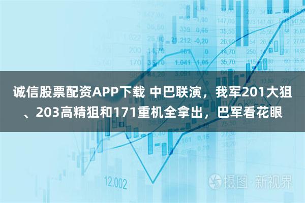诚信股票配资APP下载 中巴联演，我军201大狙、203高精狙和171重机全拿出，巴军看花眼