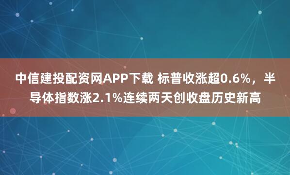中信建投配资网APP下载 标普收涨超0.6%，半导体指数涨2.1%连续两天创收盘历史新高