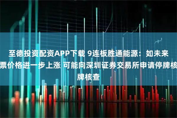 至德投资配资APP下载 9连板胜通能源：如未来股票价格进一步上涨 可能向深圳证券交易所申请停牌核查