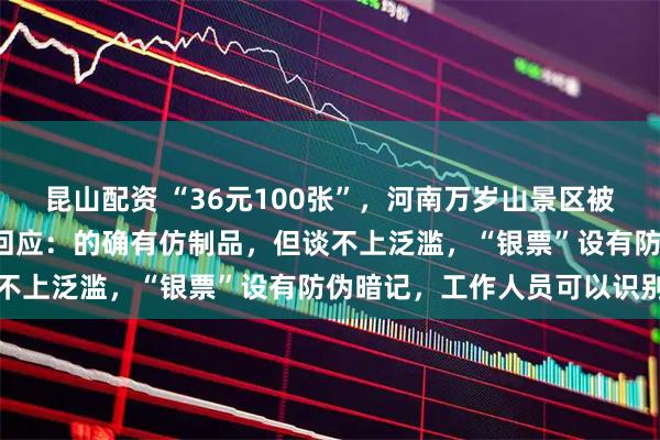 昆山配资 “36元100张”，河南万岁山景区被指“假银票泛滥”，景区回应：的确有仿制品，但谈不上泛滥，“银票”设有防伪暗记，工作人员可以识别