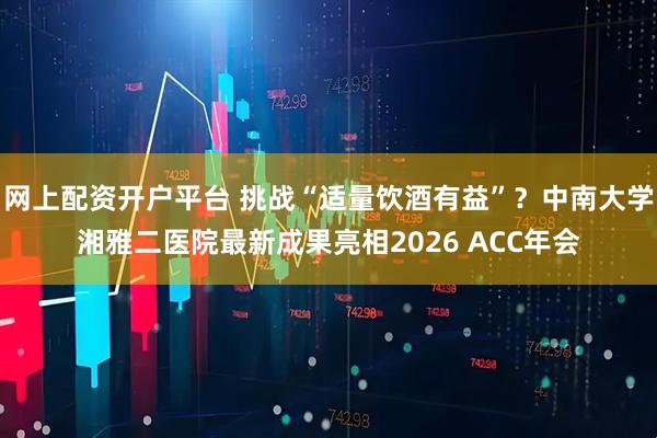 网上配资开户平台 挑战“适量饮酒有益”？中南大学湘雅二医院最新成果亮相2026 ACC年会