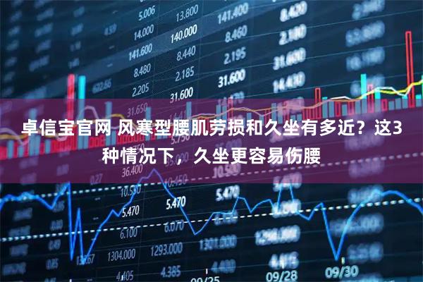 卓信宝官网 风寒型腰肌劳损和久坐有多近？这3种情况下，久坐更容易伤腰