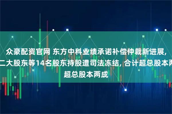 众豪配资官网 东方中科业绩承诺补偿仲裁新进展, 第二大股东等14名股东持股遭司法冻结, 合计超总股本两成