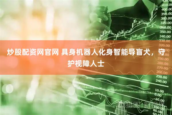 炒股配资网官网 具身机器人化身智能导盲犬，守护视障人士