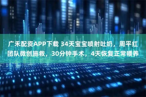 广禾配资APP下载 34天宝宝喷射吐奶，周平红团队微创施救，30分钟手术，4天恢复正常喂养